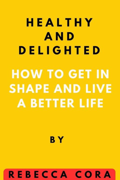 Healthy and Delighted: How to get in Shape and Live a Better life