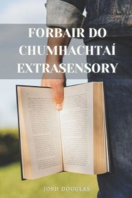 Title: Forbair Do Chumhachtaí Extrasensory: Teileapathy, Meánrang, ESP, Sealúchais, Healings, Author: JOSH DOUGLAS