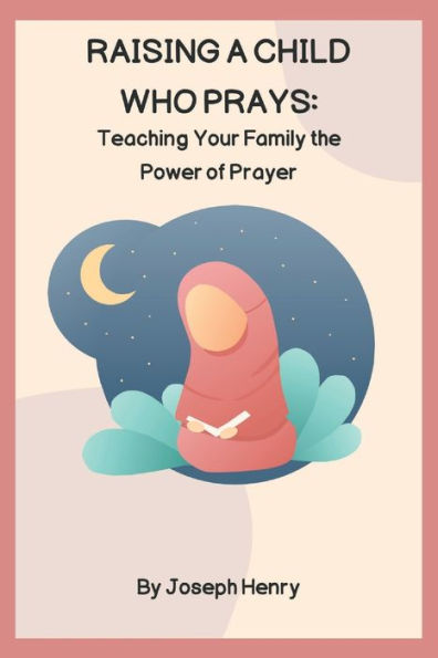 RAISING A CHILD WHO PRAYS: Teaching Your Family the Power of Prayer