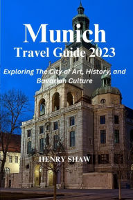 Title: Munich Travel Guide 2023: Exploring The City of Art, History, and Bavarian Culture By Henry Shaw, Author: Henry Shaw