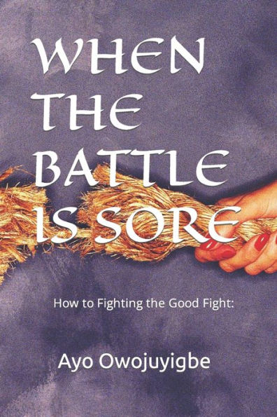 WHEN THE BATTLE IS SORE: How to Fighting the Good Fight:
