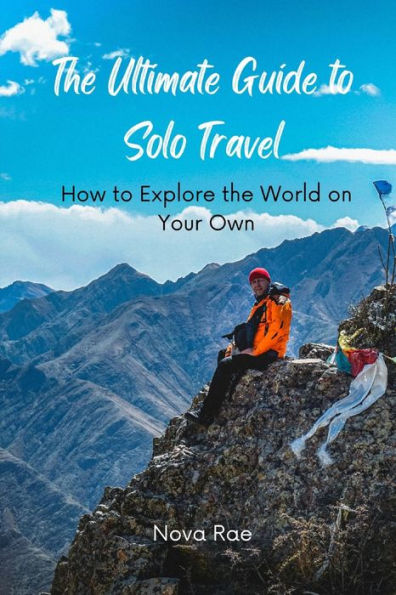 The Ultimate Guide to Solo Travel: How to Explore the World on Your Own