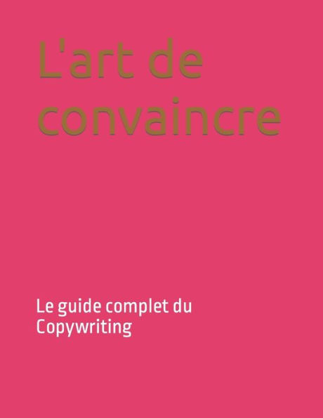 L'art de convaincre: Le guide complet du Copywriting