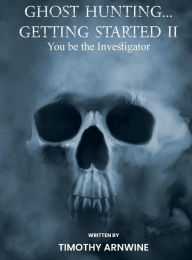 Title: Ghost Hunting...Getting Started II You be the Investigator, Author: Timothy M Arnwine
