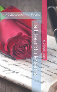 Title: La Fleur du Poeme: A Collection of Rose Poems, Author: Michael Scott Parks