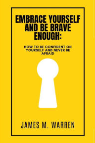 Title: EMBRACE YOURSELF AND BE BRAVE ENOUGH: How to be confident on yourself and Never be afraid, Author: James M. Warren