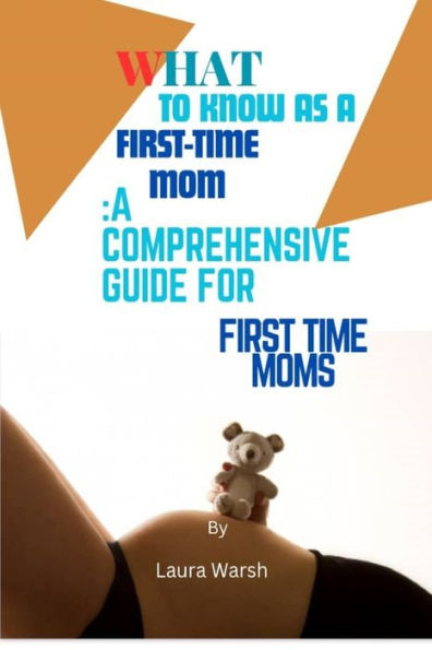 WHAT TO KNOW AS A FIRST TIME MOM: A Comprehensive Guide for First Time Moms