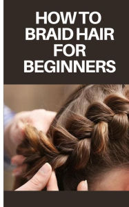 Title: HOW TO BRAID HAIR FOR BEGINNERS: STEP BY STEP GUIDE ON HOW TO BRAID HAIR FOR BEGINNERS, Author: FELIX JORDAN