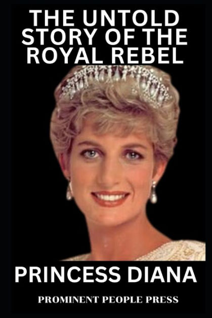 PRINCESS DIANA: THE UNTOLD STORY OF THE ROYAL REBEL by Prominent People ...