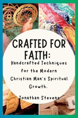 Crafted for Faith: Handcrafted Techniques for the Modern Christian Man's Spiritual Growth