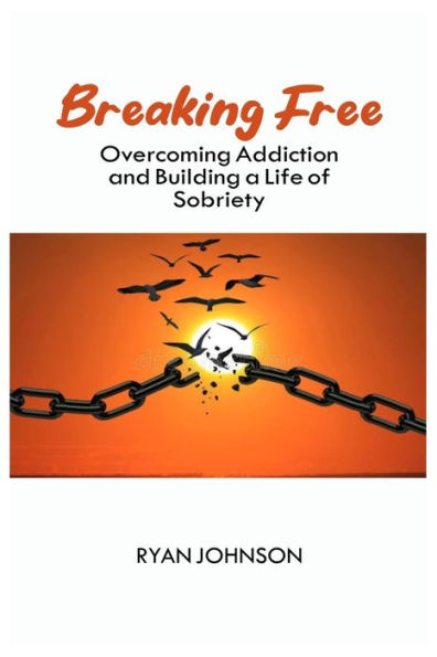 BREAKING FREE: OVERCOMING ADDICTION AND BUILDING A LIFE OF SOBRIETY