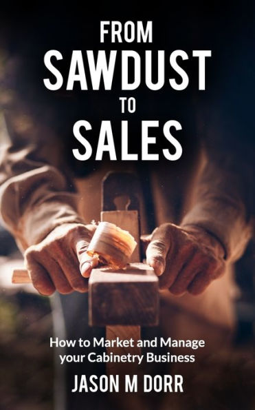 From Sawdust To Sales: How to Market and Manage Your Cabinetry Business