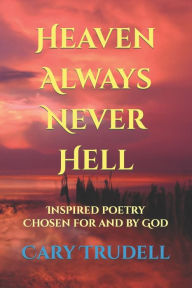 Title: Heaven Always Never Hell: Inspired Poetry Chosen For And By God, Author: Cary Trudell