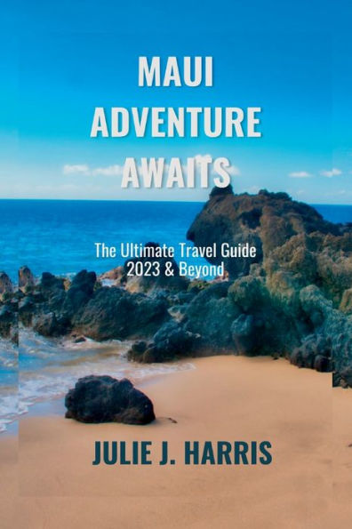Maui Adventure Awaits: The Ultimate Travel Guide 2023 & Beyond