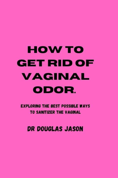 HOW TO GET RID OF VAGINAL ODOR: Exploring the best possible ways to sanitize the vaginal.