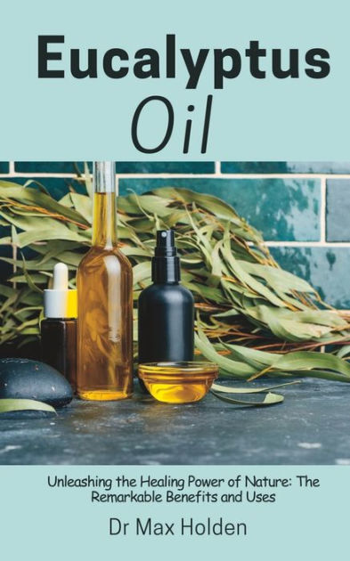 Eucalyptus Oil: Unleashing the Healing Power of Nature: The Remarkable ...