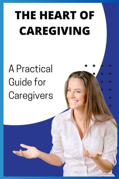The Heart of Caregiving: A Practical Guide for Caregivers