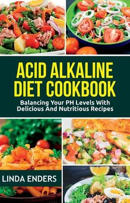 Acid Alkaline Cookbook: Balancing your pH Levels with Delicious and Nutritious Recipes