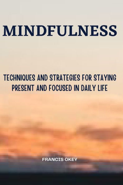 Mindfulness: Techniques and Strategies for Staying Present and Focused in Daily Life