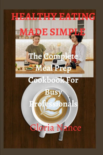 HEALTHY EATING MADE SIMPLE: The Complete Meal Prep Cookbook For Busy Professionals