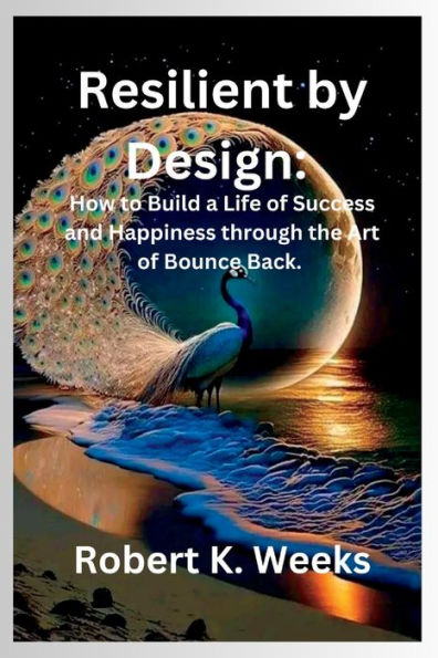 Resilient by Design: How to Build a Life of Success and Happiness through the Art of Bounce Back