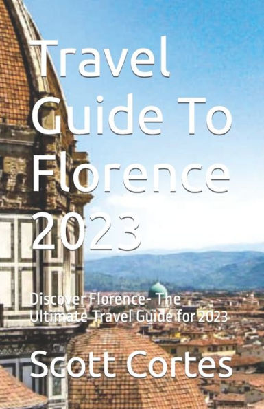 Travel Guide To Florence 2023: Discover Florence- The Ultimate Travel Guide for 2023