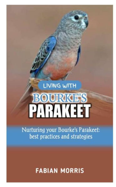 LIVING WITH BOURKE'S PARAKEET: Nurturing your Bourke's Parakeet: best practices and strategies