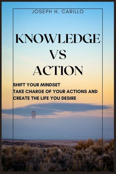 Knowledge vs Action: Shift Your Mindset, Take Charge Of Your Actions, And Create The Life You Desire