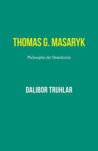 Title: Thomas G. Masaryk. Philosophie der Demokratie, Author: Dalibor Truhlar