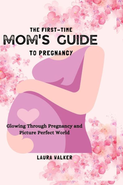 The First-Time Mom's Guide to Pregnancy: Glowing Through Pregnancy and Picture Perfect World