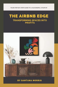 Title: The Airbnb Edge: Transforming Spaces into Profits : Your Step-by-Step Guide to a Successful Startup, Author: Santana Morris