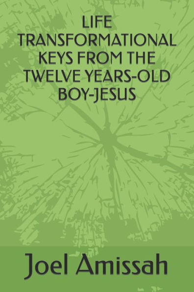 LIFE TRANSFORMATIONAL KEYS FROM THE TWELVE YEARS-OLD BOY-JESUS