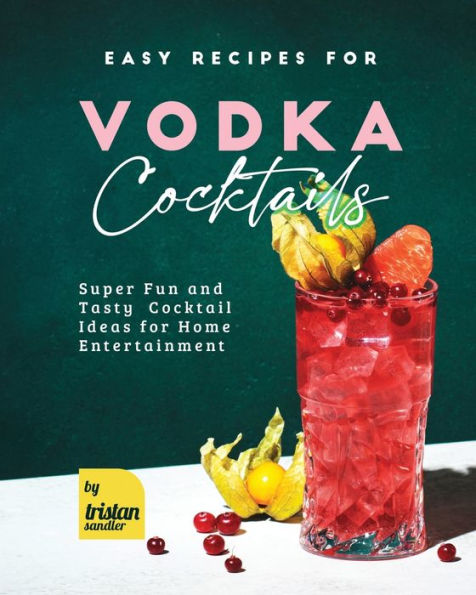 Easy Recipes for Vodka Cocktails: Super Fun and Tasty Cocktail Ideas for Home Entertainment