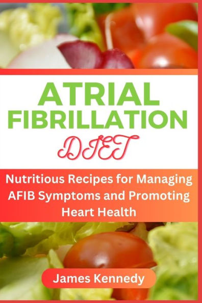 ATRIAL FIBRILLATION DIET: Nutritious Recipes for Managing AFIB Symptoms and Promoting Heart Health