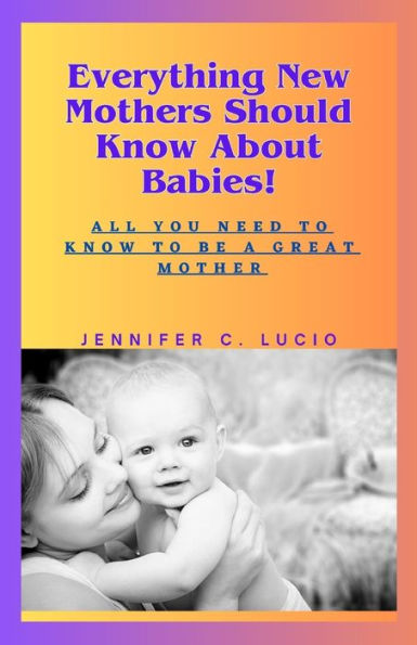 Everything New Mothers Should Know About Babies!: All You Need to Know to be a Great Mother
