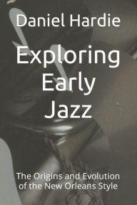 Title: Exploring Early Jazz: The Origins and Evolution of the New Orleans Style, Author: Daniel Hardie