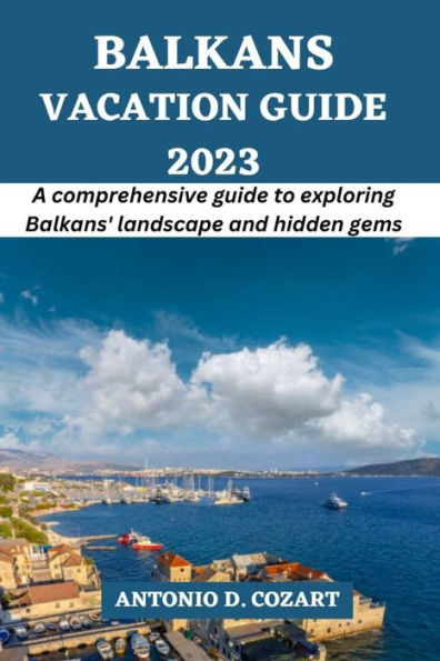 BALKANS VACATION GUIDE 2023: A comprehensive guide to exploring Balkans' landscapes and hidden gems