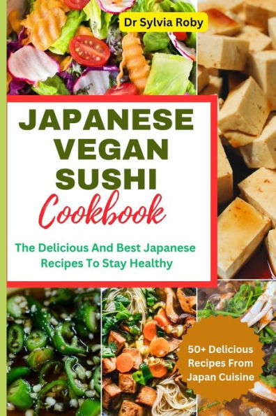JAPANESE VEGAN SUSHI COOKBOOK: The Delicious And Best Japanese Recipes To Stay Healthy
