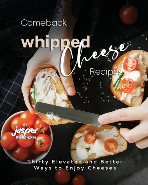 Comeback Whipped Cheese Recipes: Thirty Elevated and Better Ways to Enjoy Cheeses