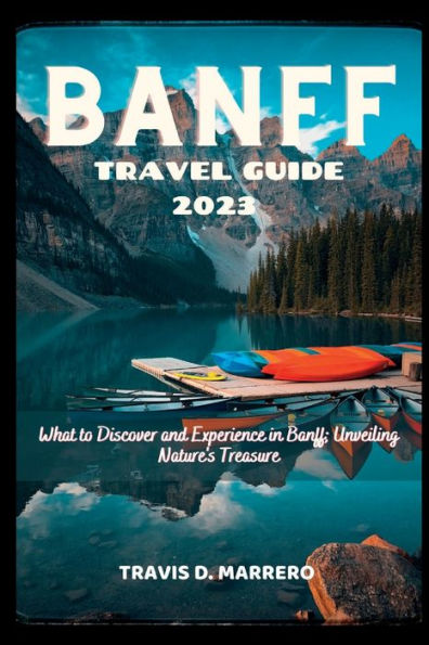 BANFF TRAVEL GUIDE 2023: What to Discover and Experience in Banff; Unveiling Nature's Treasure