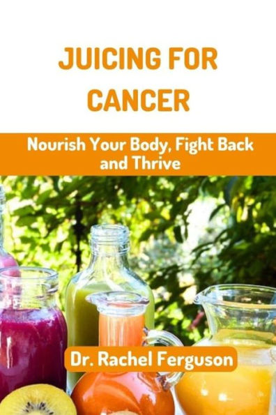 JUICING FOR CANCER: Nourish Your Body, Fight Back and Thrive