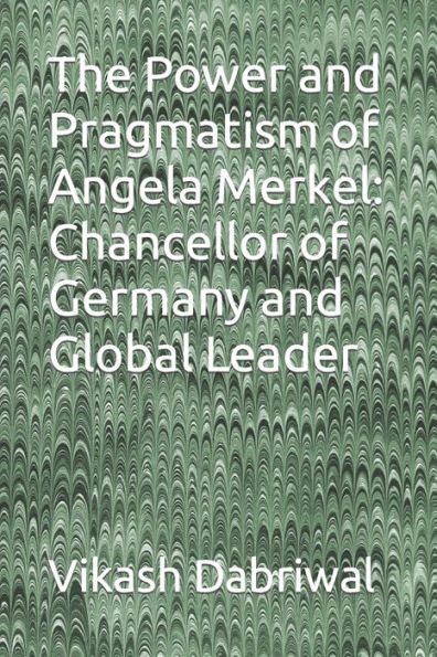 The Power and Pragmatism of Angela Merkel: Chancellor of Germany and Global Leader