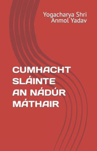 Title: CUMHACHT SLÁINTE AN NÁDÚR MÁTHAIR, Author: Yogacharya Shri Anmol Yadav