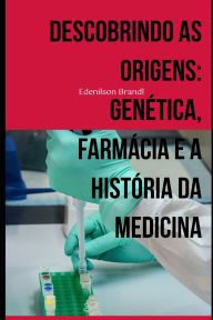 Title: Descobrindo as Origens: Genética, Farmácia e a História da Medicina, Author: Edenilson Brandl