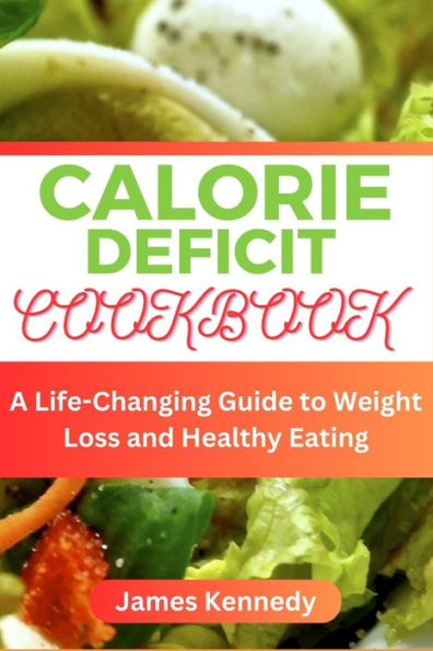 CALORIE DEFICIT COOKBOOK: A Life-Changing Guide to Weight Loss and Healthy Eating