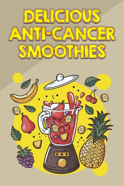 Delicious Anti-Cancer Smoothies: Fight Cancer and Help Prevent Recurrence with These Easy Smoothies