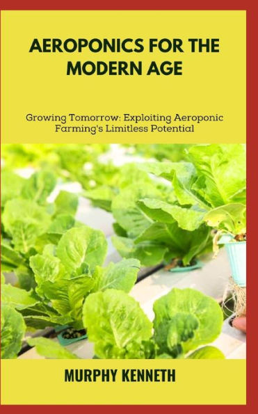 AEROPONICS FOR THE MODERN AGE: Growing Tomorrow: Exploiting Aeroponic Farming's Limitless Potential