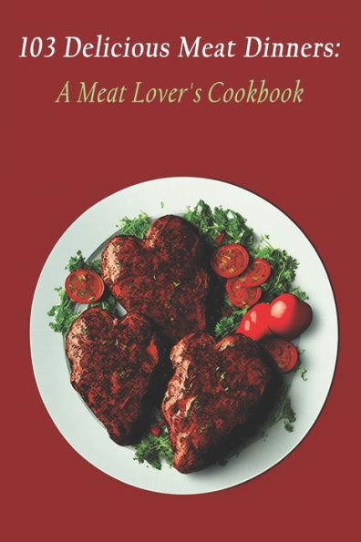 103 Delicious Meat Dinners: A Meat Lover's Cookbook