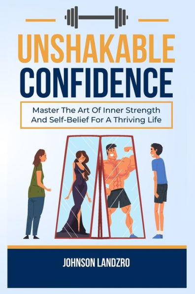 Unshakable Confidence: Master The Art Of Inner Strength And Self-Belief For A Thriving Life
