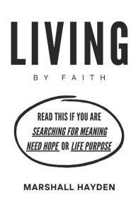 Title: Living by Faith: Read This If You are Searching for Meaning, Need Hope, Or Life Purpose, Author: Marshall Hayden